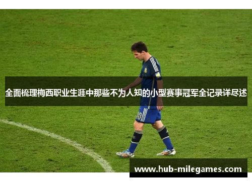 全面梳理梅西职业生涯中那些不为人知的小型赛事冠军全记录详尽述